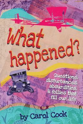 What Happened? Questions, Disturbances, Absurdities, and Follies That Fill Our Life by Carol Cook