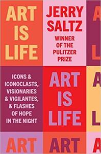 Art Is Life: Icons and Iconoclasts, Visionaries and Vigilantes, and Flashes of Hope in the Night by Jerry Saltz