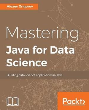 Mastering Java for Data Science by Alexey Grigorev