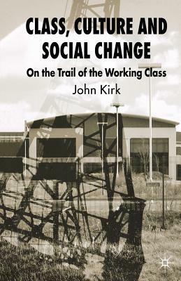 Class, Culture and Social Change: On the Trail of the Working Class by J. Kirk