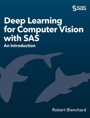 Deep Learning for Computer Vision with SAS: An Introduction by Robert Blanchard