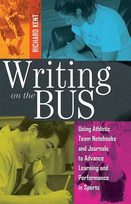 Writing on the Bus: Using Athletic Team Notebooks and Journals to Advance Learning and Performance in Sports- Published in Cooperation wit by Richard Kent