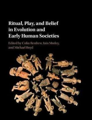 Ritual, Play, and Belief in Evolution and Early Human Societies by Michael Boyd, Iain Morley, Colin Renfrew