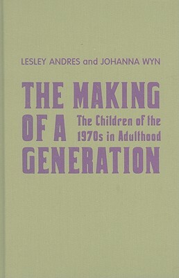 The Making of a Generation: The Children of the 1970s in Adulthood by Lesley Andres, Johanna Wyn