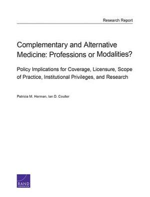 Complementary and Alternative Medicine: Professions or Modalities? Policy Implications for Coverage, Licensure, Scope of Practice, Institutional Privi by Patricia M. Herman, Ian D. Coulter