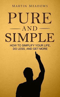 Pure and Simple: How to Simplify Your Life, Do Less, and Get More by Martin Meadows