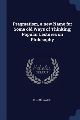 Pragmatism, a New Name for Some Old Ways of Thinking; Popular Lectures on Philosophy by William James