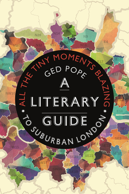 All the Tiny Moments Blazing: A Literary Guide to Suburban London by Ged Pope