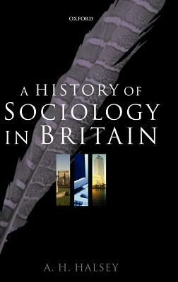 A History of Sociology in Britain: Science, Literature, and Society by A. H. Halsey