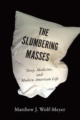 The Slumbering Masses: Sleep, Medicine, and Modern American Life by Matthew J. Wolf-Meyer