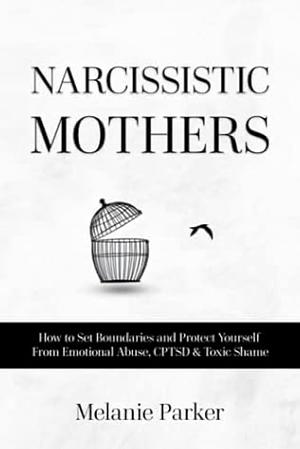 Narcissistic Mothers: How to Set Boundaries and Protect Yourself from Emotional Abuse, CPTSD & Toxic Shame by Melanie Parker