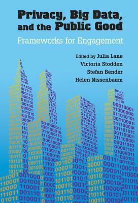 Privacy, Big Data, and the Public Good: Frameworks for Engagement by Victoria Stodden, Stefan Bender, Helen Nissenbaum, Julia Lane