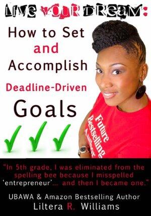 LIVE YOUR DREAM: How to Set and Accomplish Deadline-Driven Goals by Liltera R. Williams