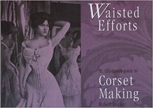 Waisted Efforts: An Illustrated Guide to Corset Making by Robert Doyle