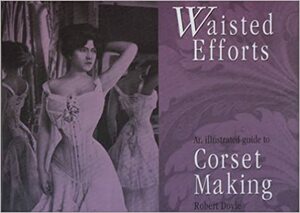 Waisted Efforts: An Illustrated Guide to Corset Making by Robert Doyle