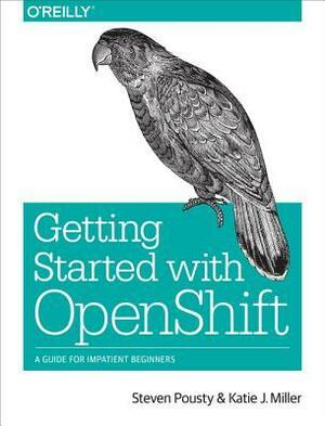 Getting Started with Openshift: A Guide for Impatient Beginners by Katie Miller, Steve Pousty