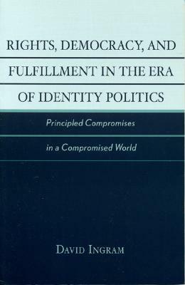 Rights, Democracy, and Fulfillment in the Era of Identity Politics: Principled Compromises in a Compromised World by David Ingram