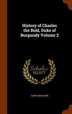 History of Charles the Bold, Duke of Burgundy, Vol. 2 by John Foster Kirk