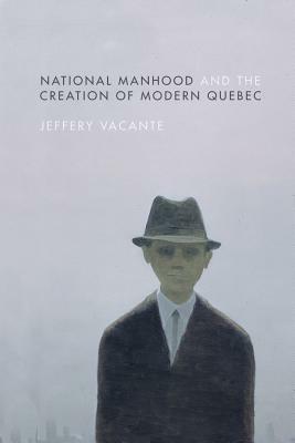 National Manhood and the Creation of Modern Quebec by Jeffery Vacante