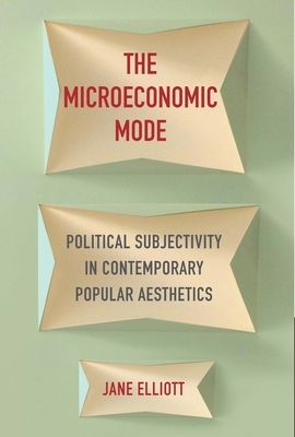 The Microeconomic Mode: Political Subjectivity in Contemporary Popular Aesthetics by Jane Elliott