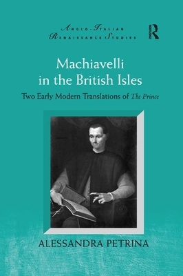 Machiavelli in the British Isles: Two Early Modern Translations of the Prince by Alessandra Petrina