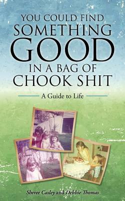 You Could Find Something Good in a Bag of Chook Shit: A Guide to Life by Debbie Thomas, Sheree Casley