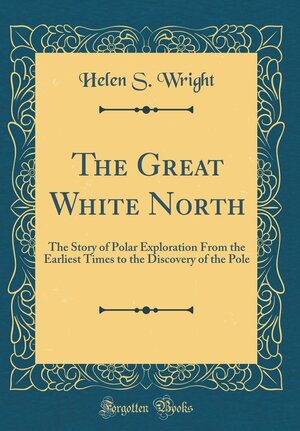 The Great White North: The Story of Polar Exploration from the Earliest Times to the Discovery of the Pole by Helen S. Wright