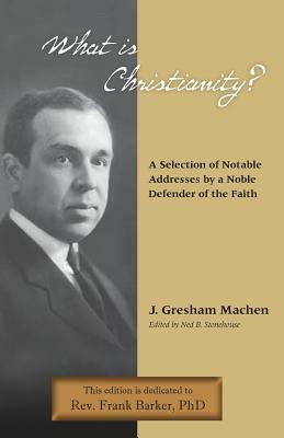 What Is Christianity? Notable Addresses from a Noble Defender of the Faith by J. Gresham Machen