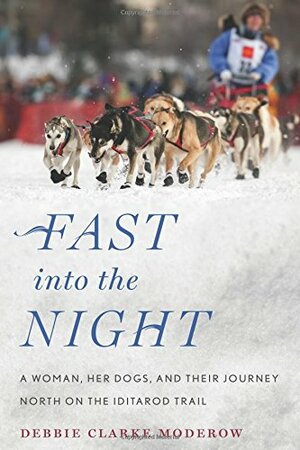 Fast into the Night: A Woman, Her Dogs, and Their Journey North on the Iditarod Trail by Debbie Clarke Moderow