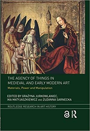 The Agency of Things in Medieval and Early Modern Art: Materials, Power and Manipulation (Routledge Research in Art History) by Gra?yna Jurkowlaniec, Zuzanna Sarnecka, Ika Matyjaszkiewicz