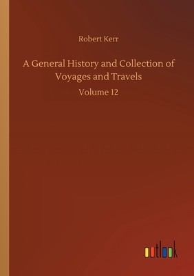 A General History and Collection of Voyages and Travels: Volume 12 by Robert Kerr