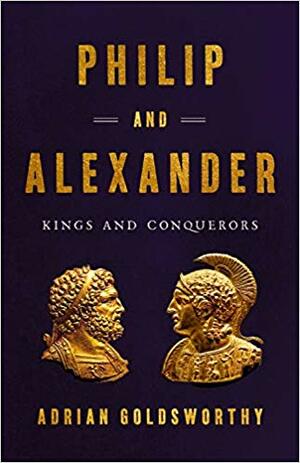 Philip and Alexander: Kings and Conquerors by Adrian Goldsworthy