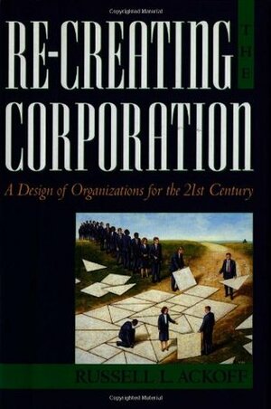 Re-Creating the Corporation: A Design of Organizations for the 21st Century by Russell L. Ackoff