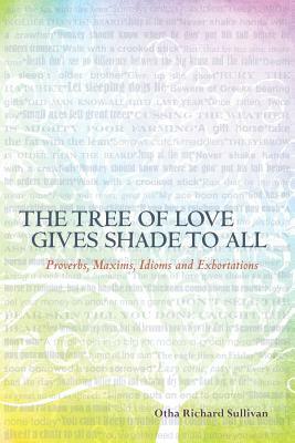 The Tree of Love Gives Shade to All: Proverbs, Maxims, Idioms and Exhortations by Otha Richard Sullivan