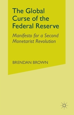 The Global Curse of the Federal Reserve: Manifesto for a Second Monetarist Revolution by B. Brown