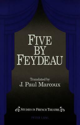 Five by Feydeau: Tranlsated by Paul J. Marcoux by J. Paul Marcoux, Georges Feydeau
