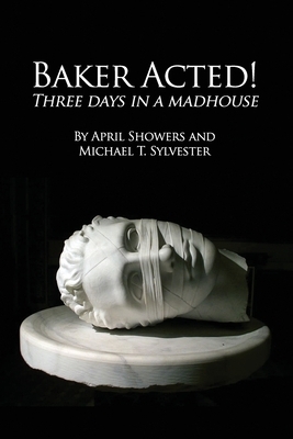 Baker Acted!: Three Days in a Madhouse by Michael T. Sylvester, April Showers