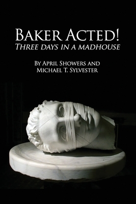 Baker Acted!: Three Days in a Madhouse by April Showers, Michael T. Sylvester