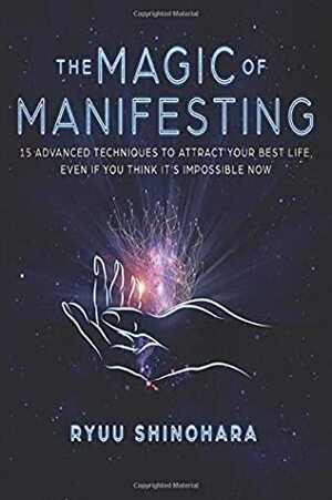 The Magic of Manifesting: 15 Advanced Techniques To Attract Your Best Life, Even If You Think It's Impossible Now by Ryuu Shinohara