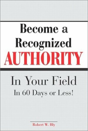 Become a Recognized Authority in Your Field by Robert W. Bly
