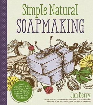 Simple & Natural Soapmaking: Create 100% Pure and Beautiful Soaps with The Nerdy Farm Wife's Easy Recipes and Techniques by Jan Berry