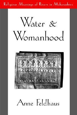 Water and Womanhood: Religious Meanings of Rivers in Maharashtra by Anne Feldhaus