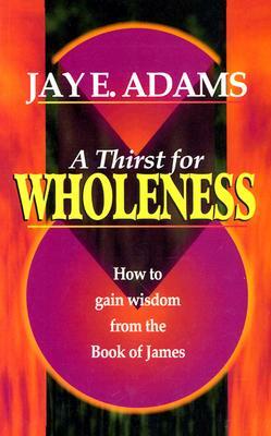 A Thirst for Wholeness: How to Gain Wisdom from the Book of James by Jay E. Adams