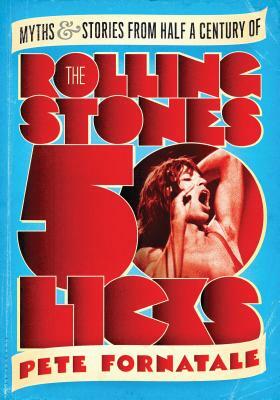 50 Licks: Myths and Stories from Half a Century of the Rolling Stones by Peter Fornatale