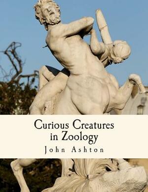 Curious Creatures in Zoology: With 130 Illustrations throughout the Text by John Ashton