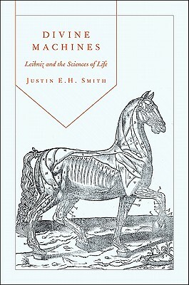 Divine Machines: Leibniz and the Sciences of Life by Justin E.H. Smith