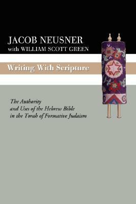 Writing with Scripture: The Authority and Uses of the Hebrew Bible in the Torah of Formative Judaism by Jacob Neusner, William Scott Green