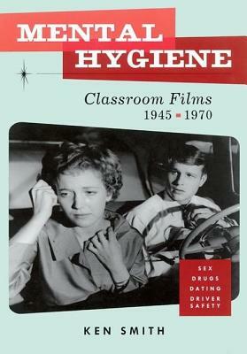 Mental Hygiene: Better Living Through Classroom Films 1945-1970 by Ken Smith