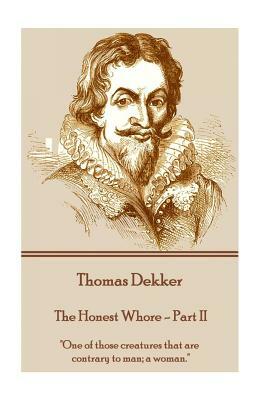 Thomas Dekker - The Honest Whore - Part II: "One of those creatures that are contrary to man; a woman." by Thomas Dekker