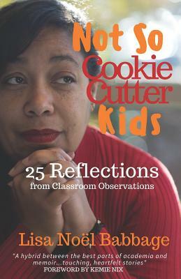 Not So Cookie Cutter Kids: 25 Reflections of Classroom Observations by Lisa Noel Babbage